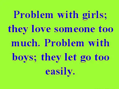Problems with girls they love someone too much. Problem with boys they let go too easily.