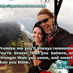Promise me you'll always remember: You're braver than you believe, and stronger than you seem,...