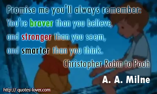 Promise me you'll always remember You're braver than you believe, and stronger than you seem, and smarter than you think. 