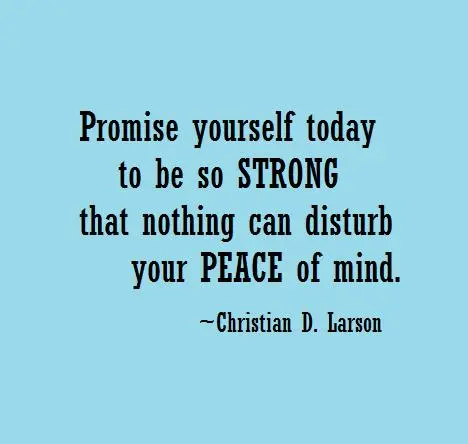 Promise yourself today to be so strong that nothing can disturb your peace of mind.