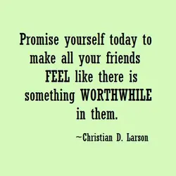 Promise yourself today to make all your friends feel like there is something worthwhile in...