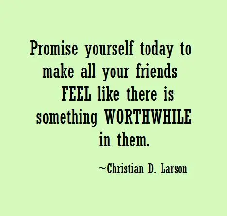 Promise yourself today to make all your friends feel like there is something worthwhile in them.