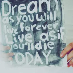 Dream as if you'll live forever, live as if you'll die today.
