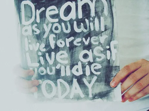 Dream as if you'll live forever, live as if you'll die today.