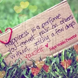 Happiness is a perfume you cannot pour on to others without getting a few drops...