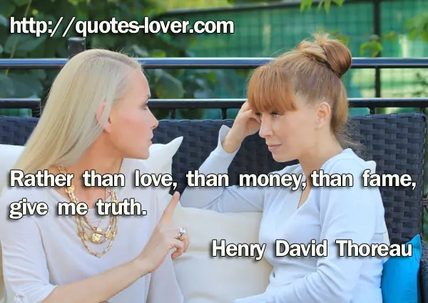 Rather than love, than money, than fame, give me truth.