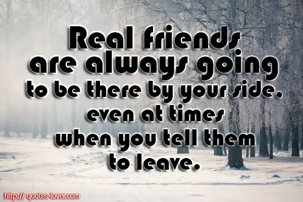 Real friends are always going to be there by your side, even at times when you tell them to leave.
