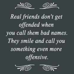 Real friends don't get offended when you call them bad names. They smile and call...