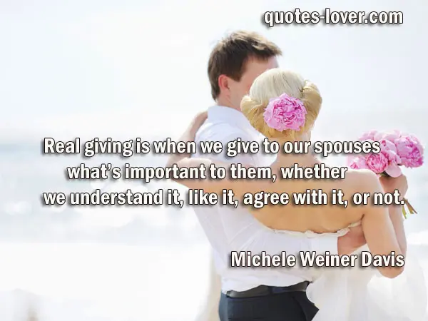 Real giving is when we give to our spouses what’s important to them, whether we understand it, like it, agree with it, or not.