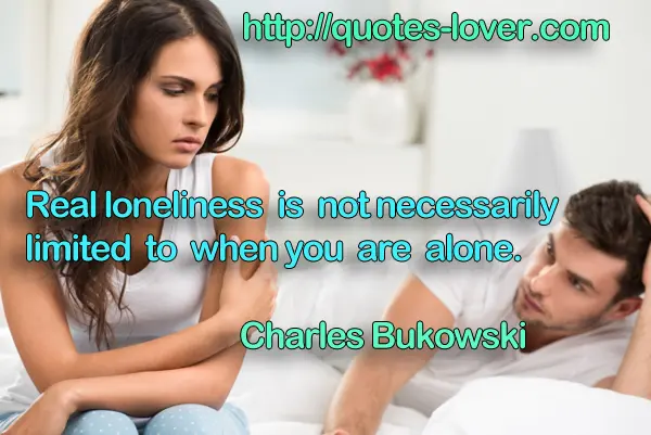 Real loneliness is not necessarily limited to when you are alone.