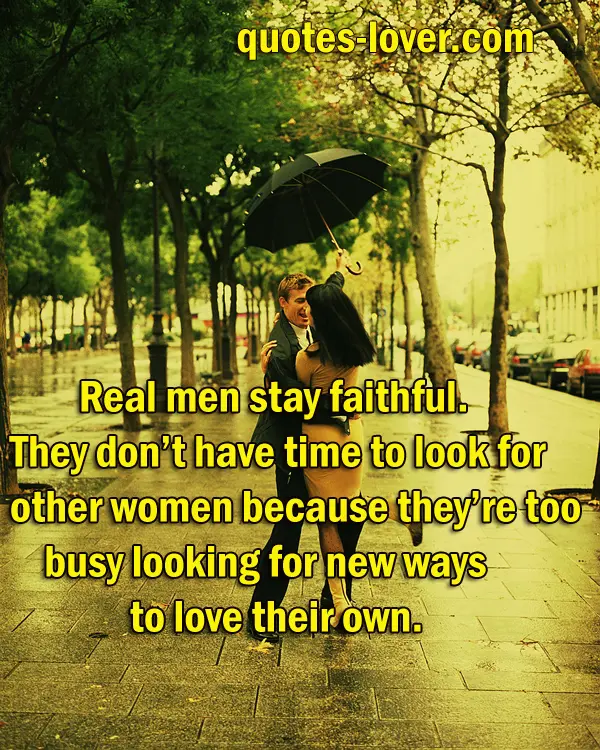 Real men stay faithful. They don't have time to look for other women because they're too busy looking for new ways to love their own.