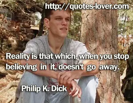 Reality is that which, when you stop believing in it, doesn't go away.