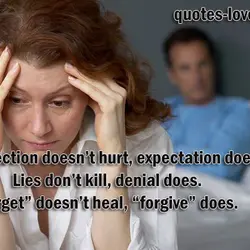 Rejection doesn’t hurt, expectation does. Lies don’t kill, denial does. “Forget” doesn’t heal, “forgive” does.