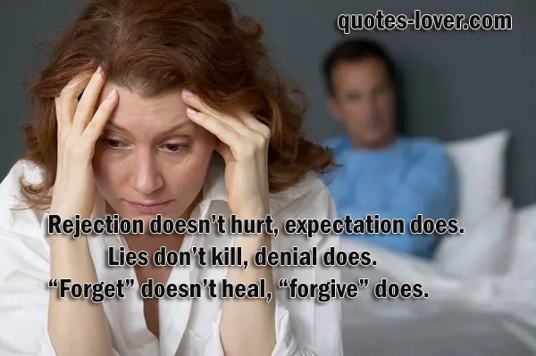 Rejection doesn’t hurt, expectation does. Lies don’t kill, denial does. “Forget” doesn’t heal, “forgive” does.