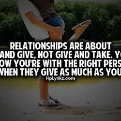 Relationships are about give and give, not give and take. You'll know you're with the...