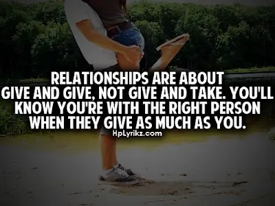 Relationships are about give and give, not give and take. You'll know you're with the right person when they give as much as you.