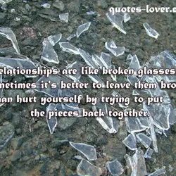 Relationships are like broken glasses. Sometimes it's better to leave them broken than hurt yourself...