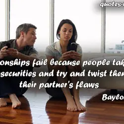 Relationships fail because people take their own insecurities and try and twist them into their...