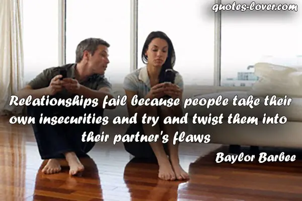 Relationships fail because people take their own insecurities and try and twist them into their partner's flaws.