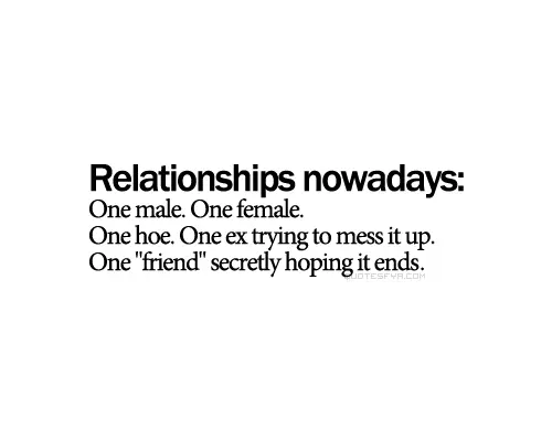 Relationships nowadays One male. One female. One hoe. One ex trying to mess it up. One friend secretly hoping it ends.