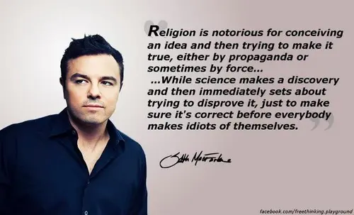 Religion is notorious for conceiving an idea and then trying to make it true, either by propaganda or sometimes by force.  …While science makes a discovery and then immediately sets about trying to disprove it, just to make sure it’s correct before everybody makes idiots of themselves.