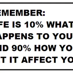 Remember! Life is 10% what happens to you and 90% how you let it affect...
