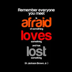 Remember, everyone you meet is afraid of something, loves something and has lost something