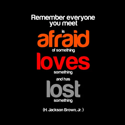 Remember, everyone you meet is afraid of something, loves something and has lost something