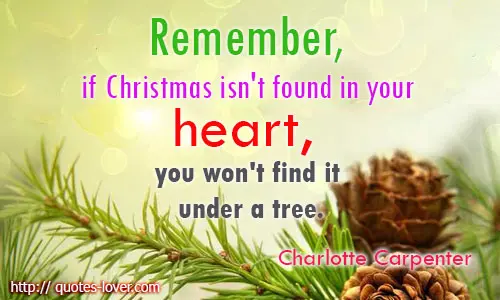 Remember, if Christmas isn't found in your heart, you won't find it under a tree.