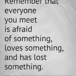 Remember that everyone you meet is afraid of something, loves something, and has lost something