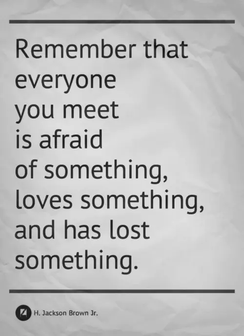 Remember that everyone you meet is afraid of something, loves something, and has lost something