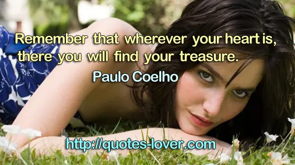 Remember that wherever your heart is, there you will find your treasure.