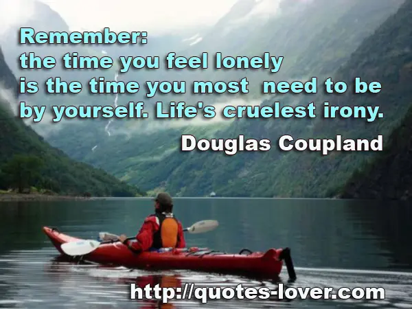 Remember: the time you feel lonely is the time you most need to be by yourself. Life's cruelest irony.