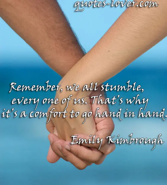 Remember, we all stumble, every one of us. That’s why it’s a comfort to go hand in hand.