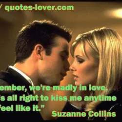 Remember, we're madly in love, so it's all right to kiss me anytime you feel...