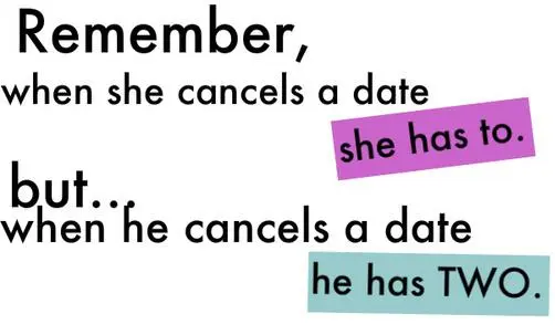 Remember, when she cancels a date she has to but... when he cancels a date he has two