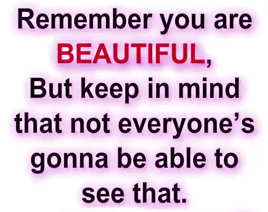 Remember you are beautiful, but keep in mind that not everyone's gonna be able to see that