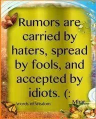 Rumors are carried by haters, spread by fools and accepted by idiots