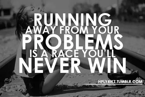 Running away from your problems is a race you'll never win.