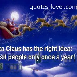 Santa Claus has the right idea : visit people only once a year