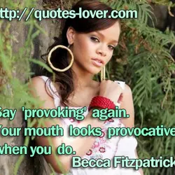 Say 'provoking' again. Your mouth looks provocative when you do.