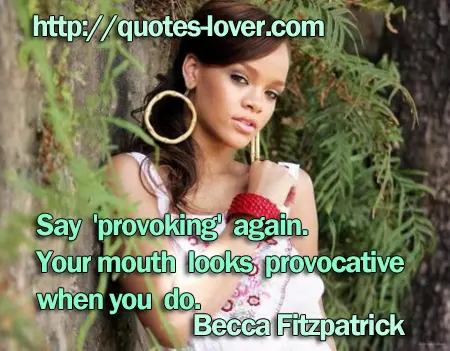 Say 'provoking' again. Your mouth looks provocative when you do.