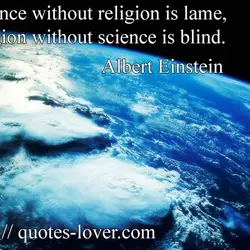 Science without religion is lame, religion without science is blind.