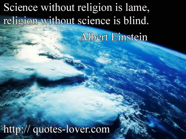 Science without religion is lame, religion without science is blind.