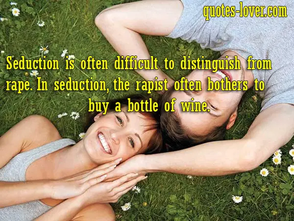 Seduction is often difficult to distinguish from rape. In seduction, the rapist often bothers to buy a bottle of wine.