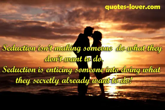 Seduction isn’t making someone do what they don't want to do. Seduction is enticing someone into doing what they secretly already want to do!