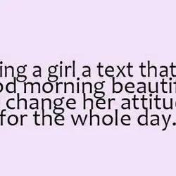 Sending a girl a text that says "good morning beautiful" can change her attitude for...