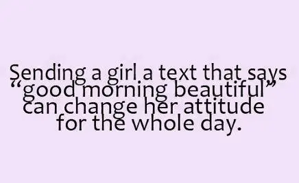 Sending a girl a text that says "good morning beautiful" can change her attitude for the whole day