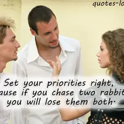 Set your priorities right, because if you chase two rabbits, you will lose them both.