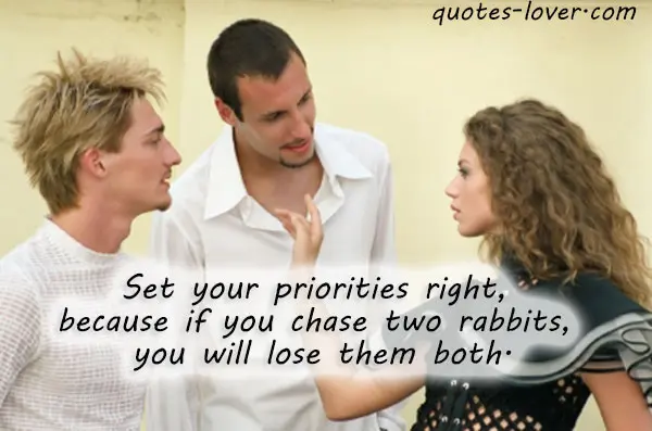 Set your priorities right, because if you chase two rabbits, you will lose them both.